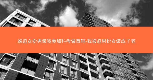 被迫女扮男装我参加科考做首辅-我被迫男扮女装成了老
