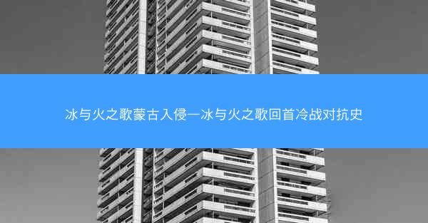 冰与火之歌蒙古入侵—冰与火之歌回首冷战对抗史