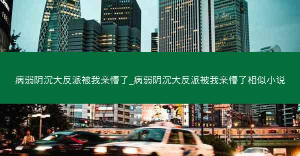 病弱阴沉大反派被我亲懵了_病弱阴沉大反派被我亲懵了相似小说