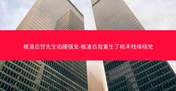 被渣后贺先生掐腰强宠-被渣后我重生了桃禾枝格格党