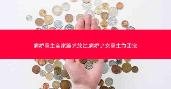 病娇重生全家跪求放过,病娇少女重生为团宠