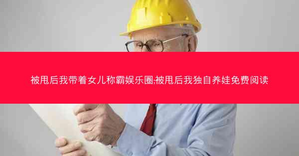 被甩后我带着女儿称霸娱乐圈;被甩后我独自养娃免费阅读