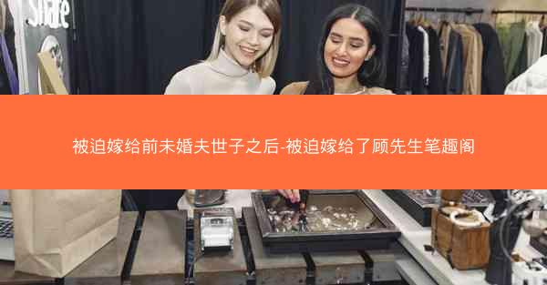 被迫嫁给前未婚夫世子之后-被迫嫁给了顾先生笔趣阁