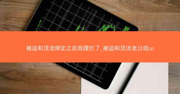 被迫和顶流绑定之后我摆烂了_被迫和顶流老公组cp