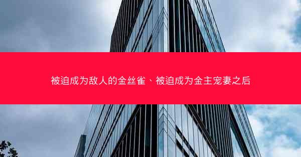 被迫成为敌人的金丝雀、被迫成为金主宠妻之后