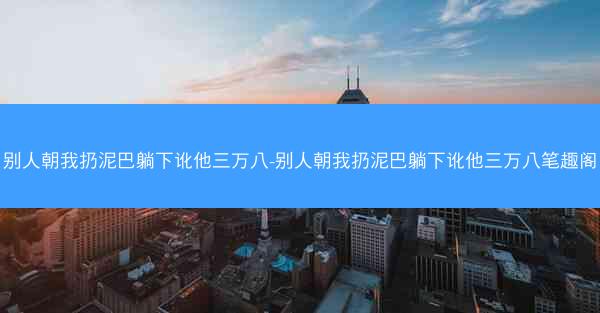 别人朝我扔泥巴躺下讹他三万八-别人朝我扔泥巴躺下讹他三万八笔趣阁