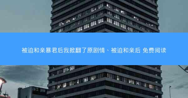被迫和亲暴君后我掀翻了原剧情、被迫和亲后 免费阅读