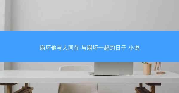 崩坏他与人同在-与崩坏一起的日子 小说