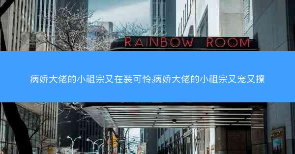 病娇大佬的小祖宗又在装可怜;病娇大佬的小祖宗又宠又撩