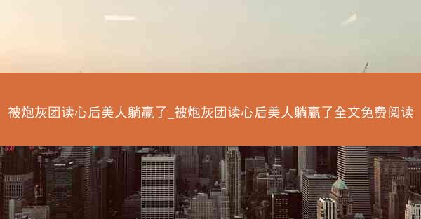 被炮灰团读心后美人躺赢了_被炮灰团读心后美人躺赢了全文免费阅读