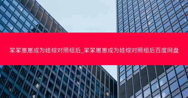 笨笨崽崽成为娃综对照组后_笨笨崽崽成为娃综对照组后百度网盘