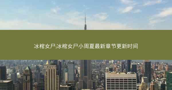 冰棺女尸;冰棺女尸小周夏最新章节更新时间