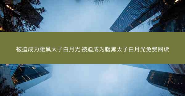 被迫成为腹黑太子白月光,被迫成为腹黑太子白月光免费阅读