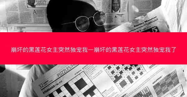 崩坏的黑莲花女主突然独宠我—崩坏的黑莲花女主突然独宠我了