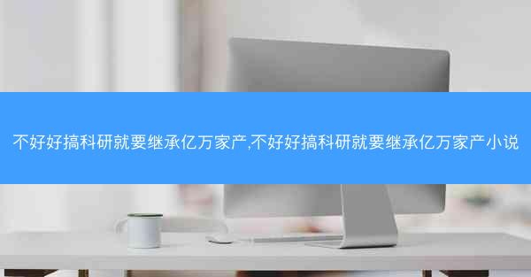 不好好搞科研就要继承亿万家产,不好好搞科研就要继承亿万家产小说