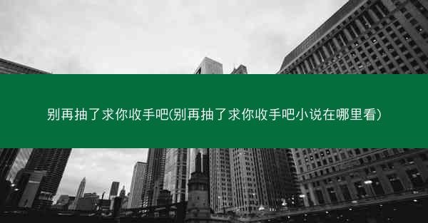 别再抽了求你收手吧(别再抽了求你收手吧小说在哪里看) 别再抽了求你收手吧(别再抽了求你收手吧小说在哪里看)