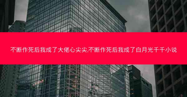 不断作死后我成了大佬心尖尖,不断作死后我成了白月光千千小说