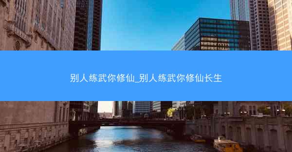 别人练武你修仙_别人练武你修仙长生