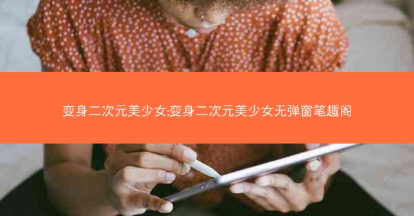 变身二次元美少女;变身二次元美少女无弹窗笔趣阁
