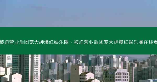 被迫营业后团宠大神爆红娱乐圈、被迫营业后团宠大神爆红娱乐圈在线看