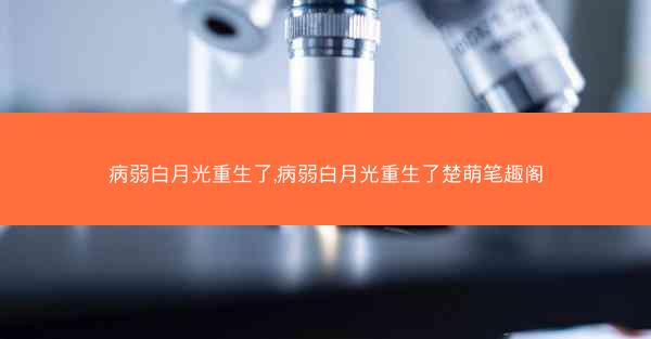 病弱白月光重生了,病弱白月光重生了楚萌笔趣阁