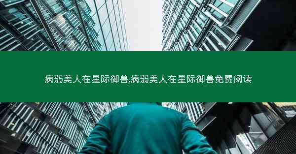 病弱美人在星际御兽,病弱美人在星际御兽免费阅读