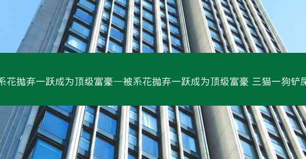 被系花抛弃一跃成为顶级富豪—被系花抛弃一跃成为顶级富豪 三猫一狗铲屎官