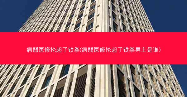 病弱医修抡起了铁拳(病弱医修抡起了铁拳男主是谁)