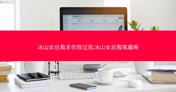 冰山女总裁求你放过我,冰山女总裁笔趣阁