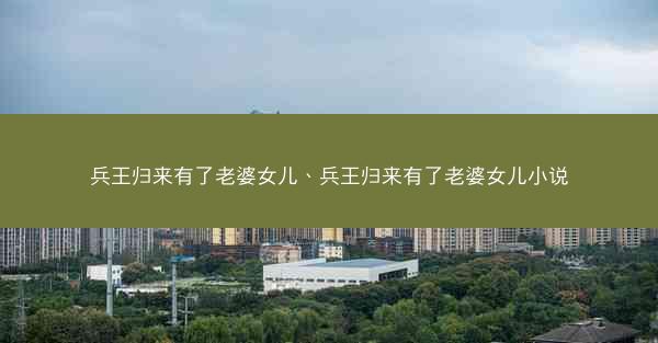 兵王归来有了老婆女儿、兵王归来有了老婆女儿小说