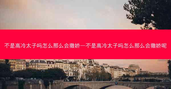 不是高冷太子吗怎么那么会撒娇—不是高冷太子吗怎么那么会撒娇呢