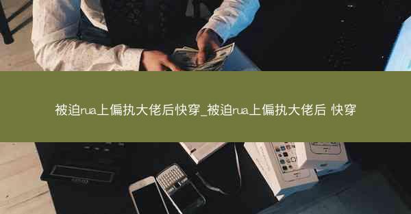 被迫rua上偏执大佬后快穿_被迫rua上偏执大佬后 快穿