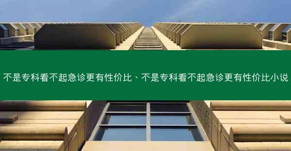 不是专科看不起急诊更有性价比、不是专科看不起急诊更有性价比小说