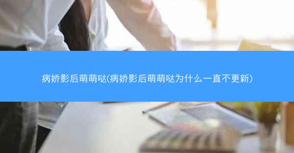 病娇影后萌萌哒(病娇影后萌萌哒为什么一直不更新)