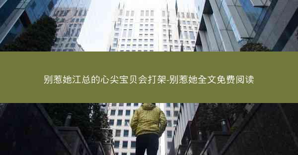 别惹她江总的心尖宝贝会打架-别惹她全文免费阅读