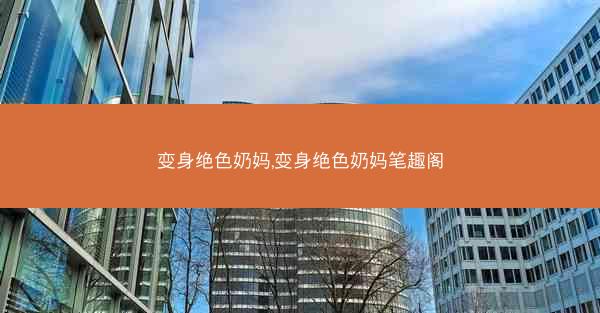 变身绝色奶妈,变身绝色奶妈笔趣阁