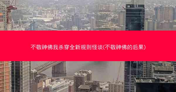 不敬神佛我杀穿全新规则怪谈(不敬神佛的后果)