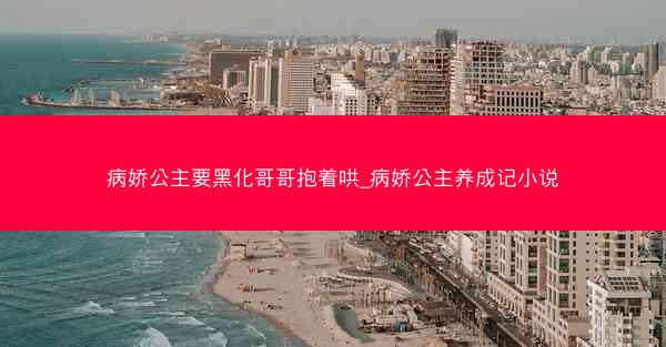 病娇公主要黑化哥哥抱着哄_病娇公主养成记小说