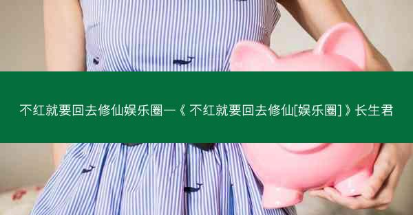 不红就要回去修仙娱乐圈—《不红就要回去修仙[娱乐圈]》长生君