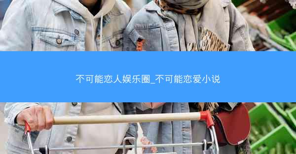 不可能恋人娱乐圈_不可能恋爱小说