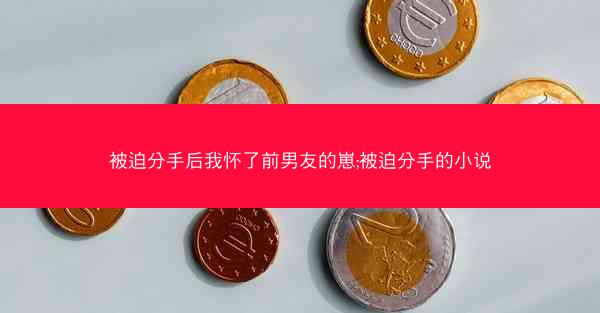 被迫分手后我怀了前男友的崽;被迫分手的小说