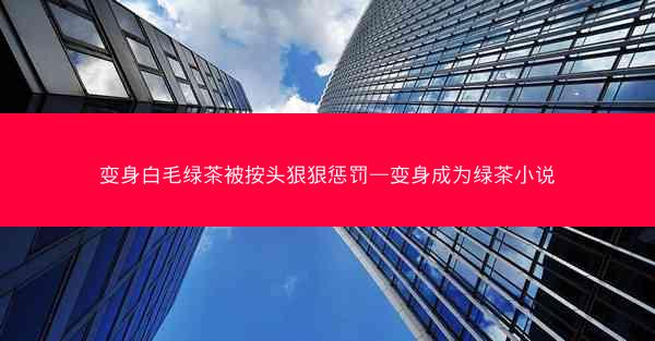 变身白毛绿茶被按头狠狠惩罚—变身成为绿茶小说