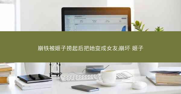 崩铁被姬子捞起后把她变成女友;崩坏 姬子