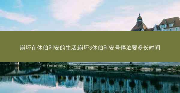 崩坏在休伯利安的生活;崩坏3休伯利安号停泊要多长时间
