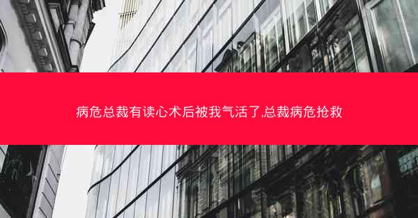 病危总裁有读心术后被我气活了,总裁病危抢救