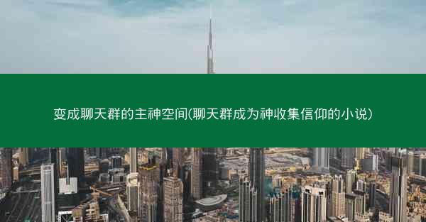 变成聊天群的主神空间(聊天群成为神收集信仰的小说)
