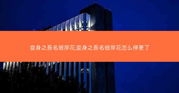 变身之吾名彼岸花,变身之吾名彼岸花怎么停更了
