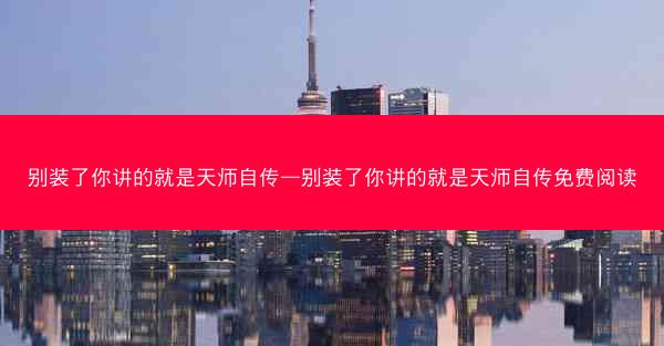 别装了你讲的就是天师自传—别装了你讲的就是天师自传免费阅读