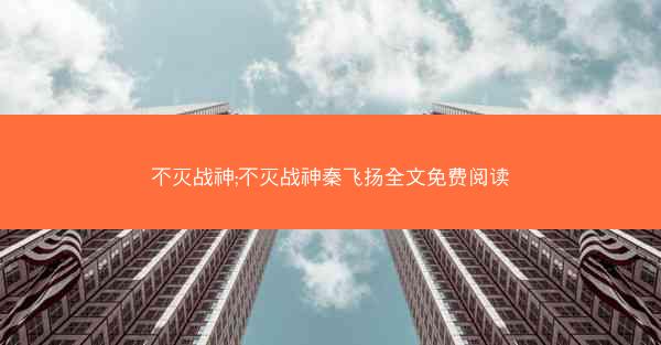 不灭战神;不灭战神秦飞扬全文免费阅读