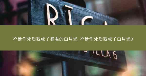 不断作死后我成了暴君的白月光_不断作死后我成了白月光0 不断作死后我成了暴君的白月光_不断作死后我成了白月光0